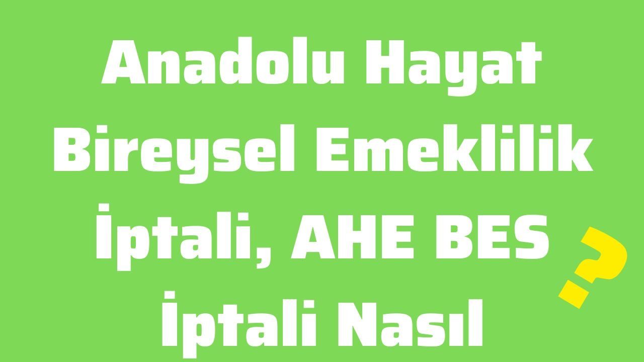 Anadolu Hayat Bireysel Emeklilik İptali, AHE BES İptali Nasıl Yapılır