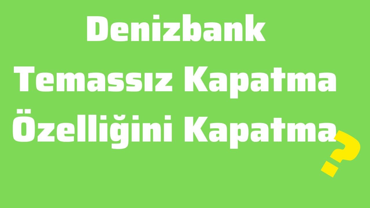 Denizbank Temassız Kapatma Özelliğini Kapatma