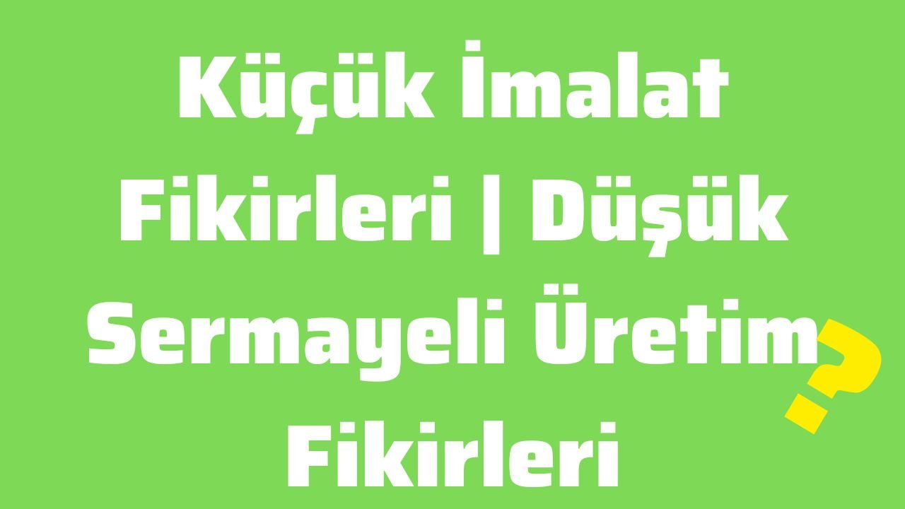 Küçük İmalat Fikirleri Düşük Sermayeli Üretim Fikirleri