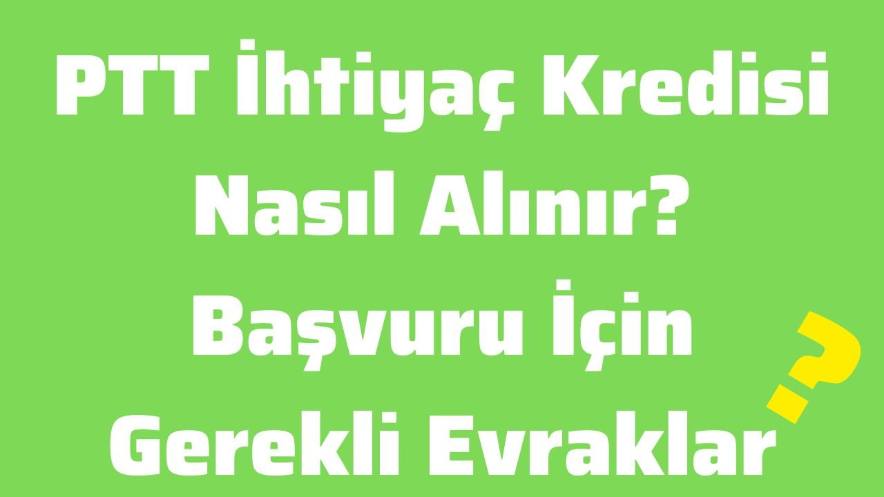 PTT İhtiyaç Kredisi Nasıl Alınır Başvuru İçin Gerekli Evraklar Nelerdir