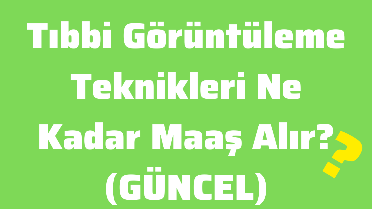 Tıbbi Görüntüleme Teknikleri Ne Kadar Maaş Alır (GÜNCEL)