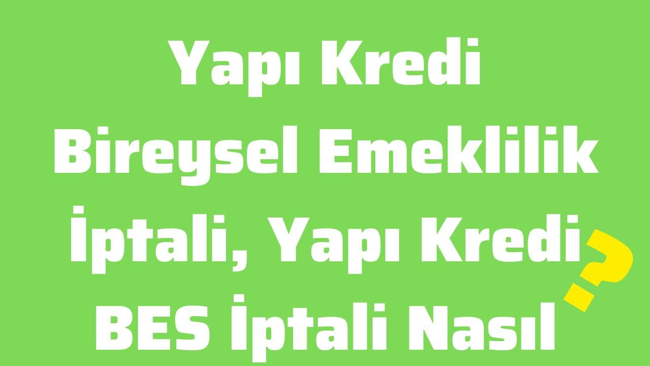 Yapı Kredi Bireysel Emeklilik İptali, Yapı Kredi BES İptali Nasıl Yapılır