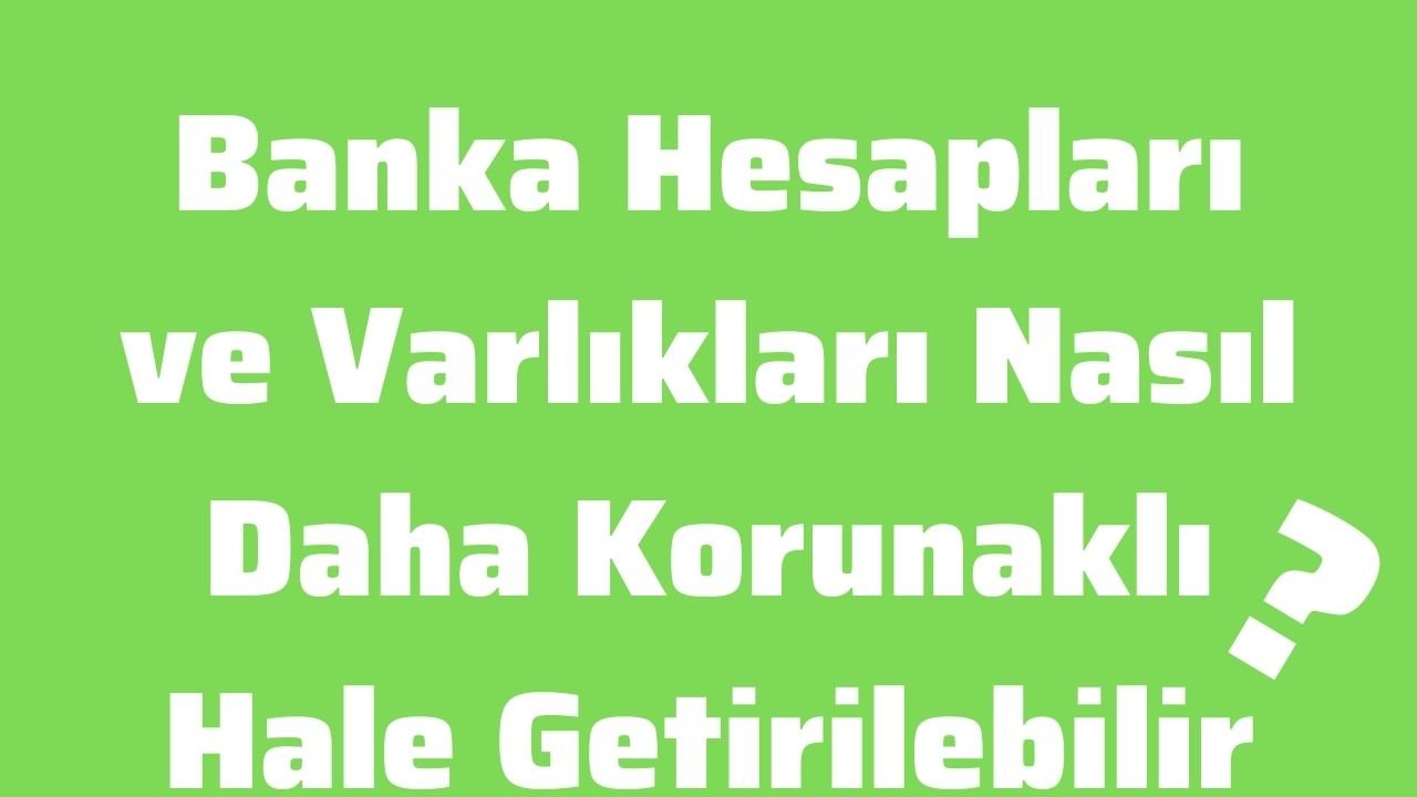 Banka Hesapları ve Varlıkları Nasıl Daha Korunaklı Hale Getirilebilir