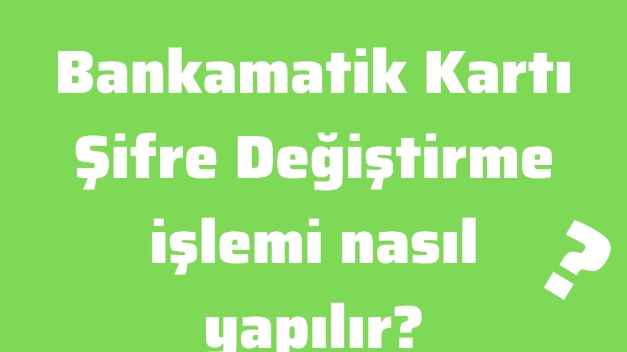 Bankamatik Kartı Şifre Değiştirme işlemi nasıl yapılır