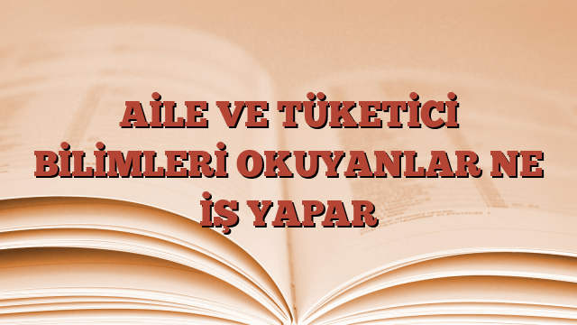 AİLE VE TÜKETİCİ BİLİMLERİ OKUYANLAR NE İŞ YAPAR